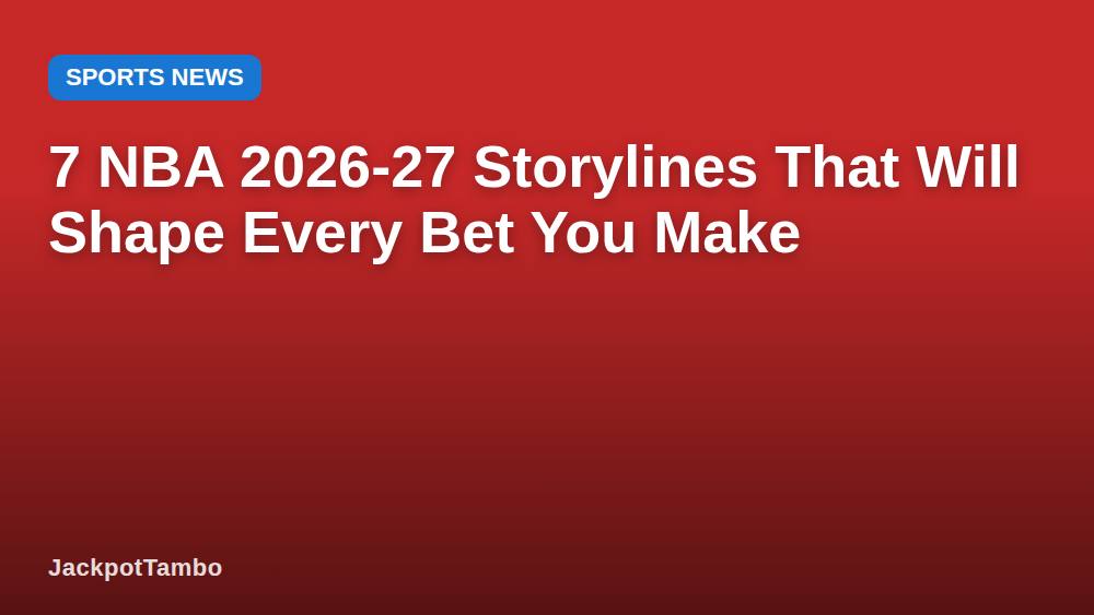 7 NBA 2026-27 Storylines That Will Shape Every Bet You Make